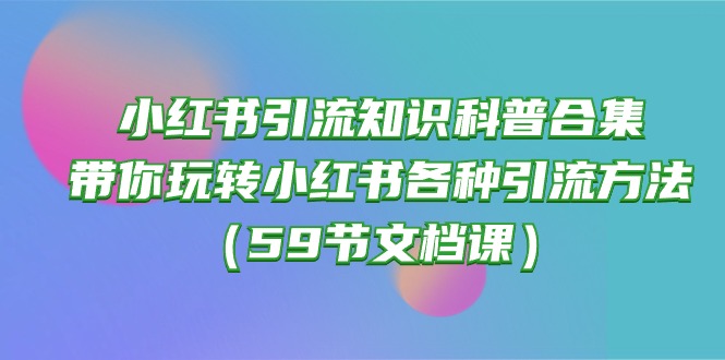 （10223期）小红书引流知识科普合集，带你玩转小红书各种引流方法（59节文档课）-小飞项目网