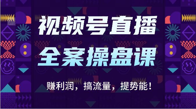 视频号直播全案操盘课：赚利润，搞流量，提势能！（16节课）-小飞项目网