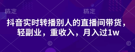 抖音实时转播别人的直播间带货，轻副业，重收入，月入过1w-小飞项目网