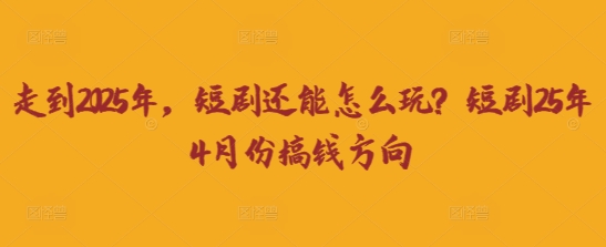 走到2025年，短剧还能怎么玩？短剧25年4月份搞钱方向-小飞项目网
