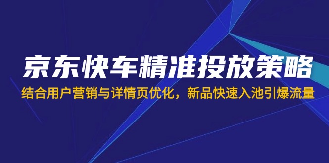 （14185期）京东快车精准投放策略，结合用户营销与详情页优化，新品快速入池引爆流量-小飞项目网