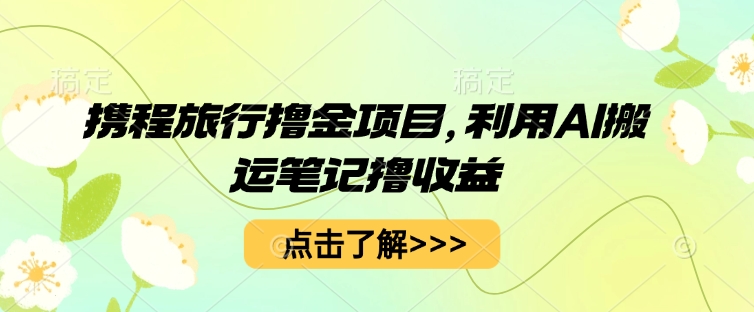 携程旅行撸金项目，利用AI搬运笔记撸收益-小飞项目网