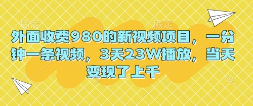 外面收费980的新视频项目，一分钟一条视频，3天23W播放，当天变现了上千-小飞项目网
