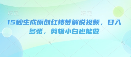 15秒生成原创红楼梦解说视频，日入多张，剪辑小白也能做-小飞项目网