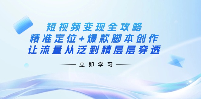 （14159期）短视频变现全攻略：精准定位+爆款脚本创作，让流量从泛到精层层穿透-小飞项目网
