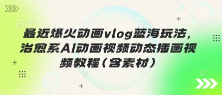 最近爆火动画vlog蓝海玩法，治愈系AI动画视频动态插画视频教程(含素材)-小飞项目网