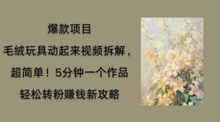 毛绒玩具动起来项目拆解，三四分钟一个作品，轻松转粉挣钱新玩法-小飞项目网