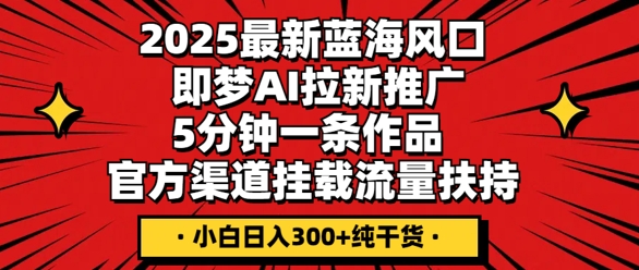 2025最新蓝海风口，即梦AI拉新推广，5分钟一条作品，官方渠道挂载，流量扶持，小白日入3张+纯干货-小飞项目网
