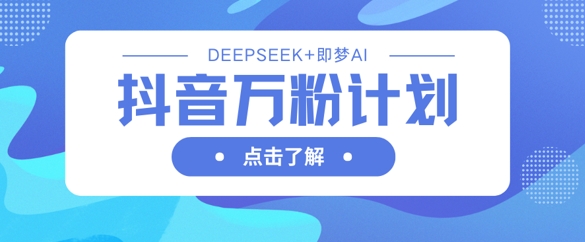 抖音万粉计划，利用DeepSeek+即梦AI生成视频，快速涨到万粉-小飞项目网