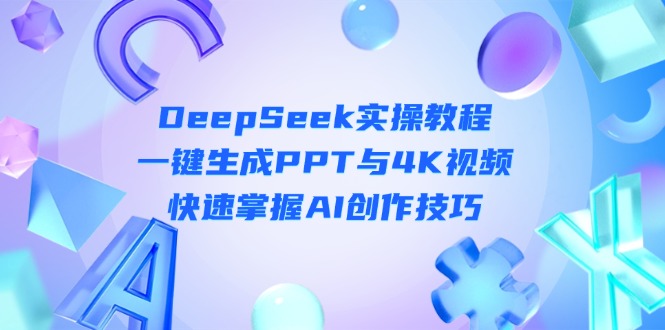 （14300期）DeepSeek入门实操教程：一键生成PPT与4K视频，快速掌握AI创作技巧-小飞项目网