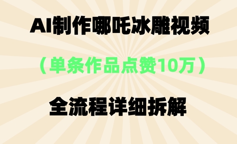 AI哪吒冰雕视频，单条视频点赞10W+，全流程详细拆解-小飞项目网