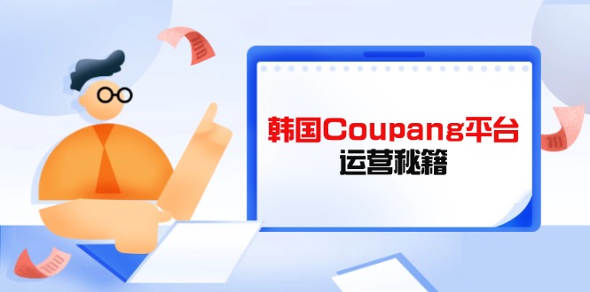 （14214期）韩国Coupang平台运营秘籍，酷胖卖家必修课，助力卖家提升平台竞争力-小飞项目网