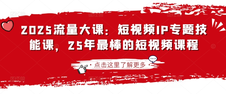2025流量大课：短视频IP专题技能课，25年最棒的短视频课程-小飞项目网