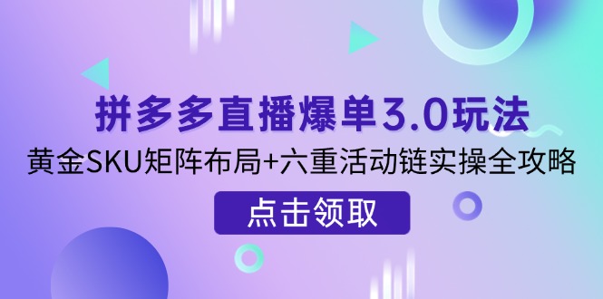 （14192期）拼多多直播爆单3.0玩法解析，黄金SKU矩阵布局+六重活动链实操全攻略-小飞项目网