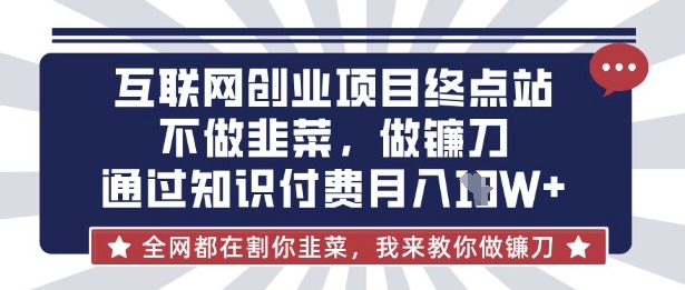 互联网创业尽头-不做韭菜，做镰刀，通过知识付费月入10个【揭秘】-小飞项目网