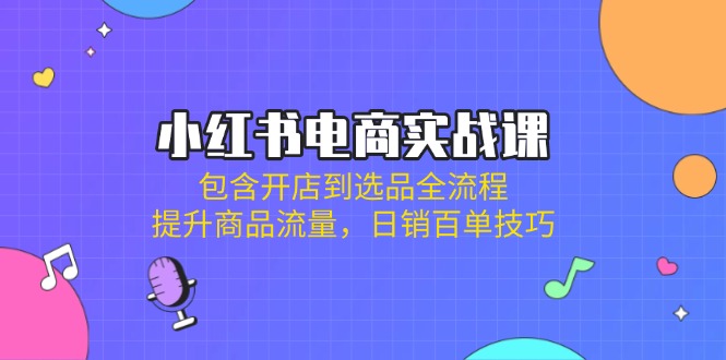 （14165期）小红书电商实战课：包含开店到选品全流程，提升商品流量，日销百单技巧-小飞项目网