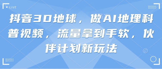抖音3D地球，做AI地理科普视频，流量拿到手软，伙伴计划新玩法-小飞项目网