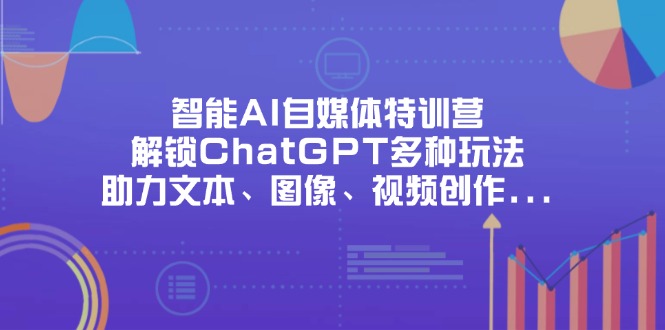 （14245期）智能AI自媒体特训营，解锁ChatGPT多种玩法，助力文本、图像、视频创作…-小飞项目网