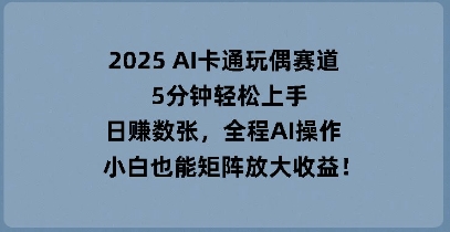 2025 AI卡通玩偶赛道，5分钟轻松上手，日入数张，全程AI操作，小白也能矩阵放大收益-小飞项目网