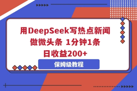 用DeepSeek写热点新闻做微头条，1分钟1条，日收益2张-小飞项目网