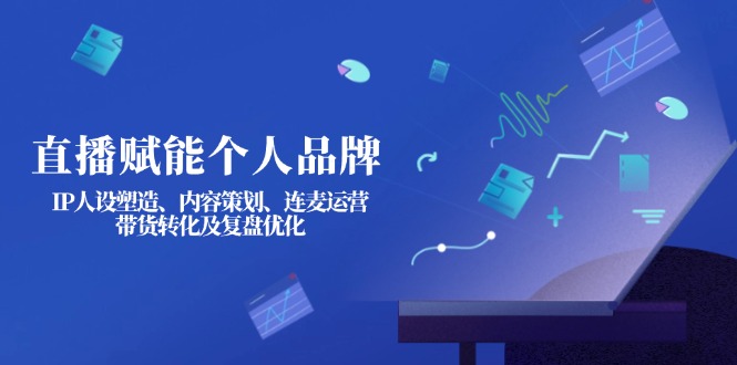 （14158期）直播赋能个人品牌：IP人设塑造、内容策划、连麦运营、带货转化及复盘优化-小飞项目网
