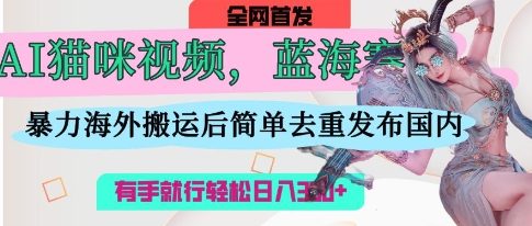 AI猫咪视频蓝海赛道，操作简单，直接海外搬运，简单去重，操作简单，有手就行日入3张-小飞项目网
