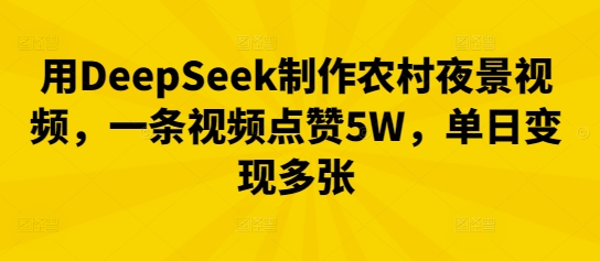 用DeepSeek制作农村夜景视频，一条视频点赞5W，单日变现多张-小飞项目网