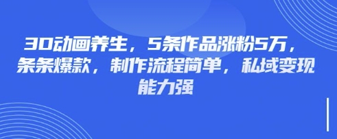 3D动画养生，5条作品涨粉5万，条条爆款，制作流程简单，私域变现能力强-小飞项目网