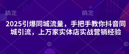 2025引爆同城流量，手把手教你抖音同城引流，上万家实体店实战营销经验-小飞项目网
