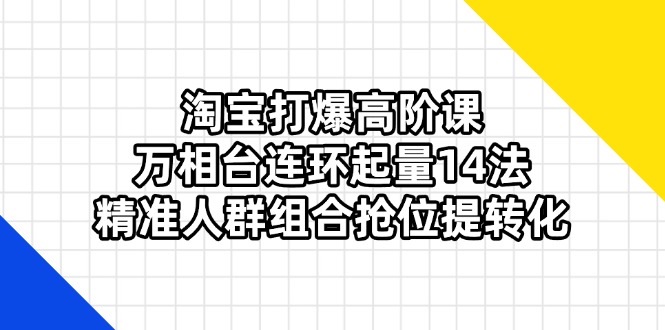 （14298期）淘宝打爆高阶课：万相台连环起量14法，精准人群组合抢位提转化-小飞项目网