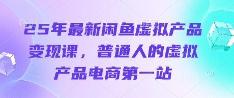 25年最新闲鱼虚拟产品变现课，普通人的虚拟产品电商第一站-小飞项目网