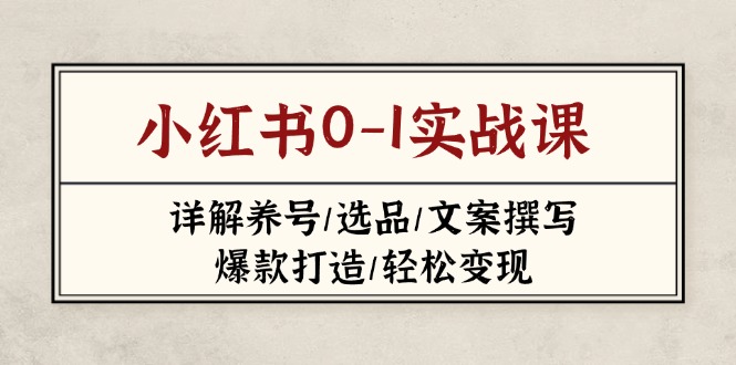 （14237期）小红书0-1实战课(2023-2025)，详解养号/选品/文案撰写/爆款打造/轻松变现-小飞项目网