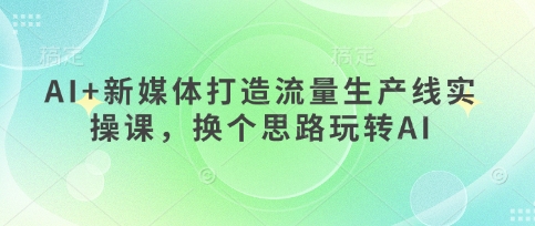 AI+新媒体打造流量生产线实操课，换个思路玩转AI-小飞项目网