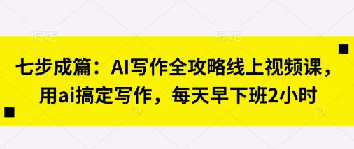 七步成篇：AI写作全攻略线上视频课，用ai搞定写作，每天早下班2小时-小飞项目网