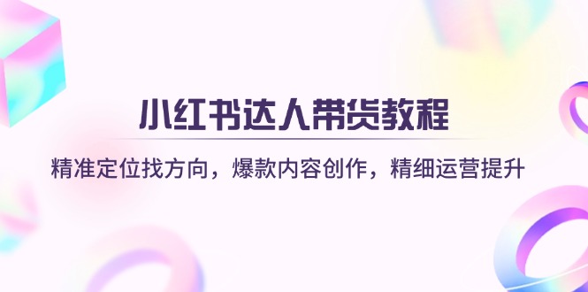 （14142期）小红书达人带货教程：精准定位找方向，爆款内容创作，精细运营提升-小飞项目网