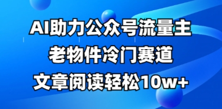 公众号流量主老物件冷门赛道，AI助力，文章阅读轻松10w+，全流程详细教程-小飞项目网
