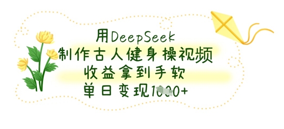 用DeepSeek制作古人健身操视频，收益拿到手软，单日变现数张-小飞项目网