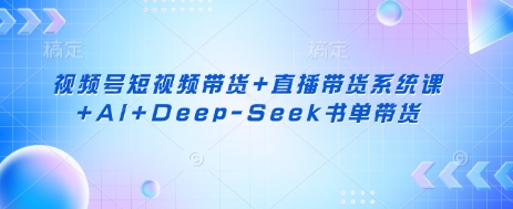 视频号短视频带货+直播带货系统课+AI+Deep-Seek书单带货-小飞项目网