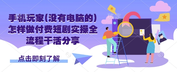 手机玩家(没有电脑的)怎样做付费短剧实操全流程干活分享-小飞项目网