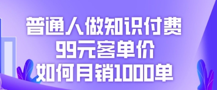 普通人做知识付费，99元客单价如何月销1000单-小飞项目网