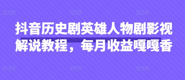 抖音历史剧英雄人物剧影视解说教程，每月收益嘎嘎香-小飞项目网
