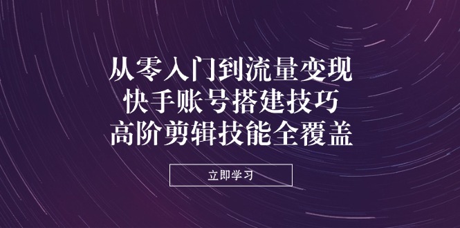 （14313期）从零入门到流量变现，快手账号搭建技巧，高阶剪辑技能全覆盖-小飞项目网